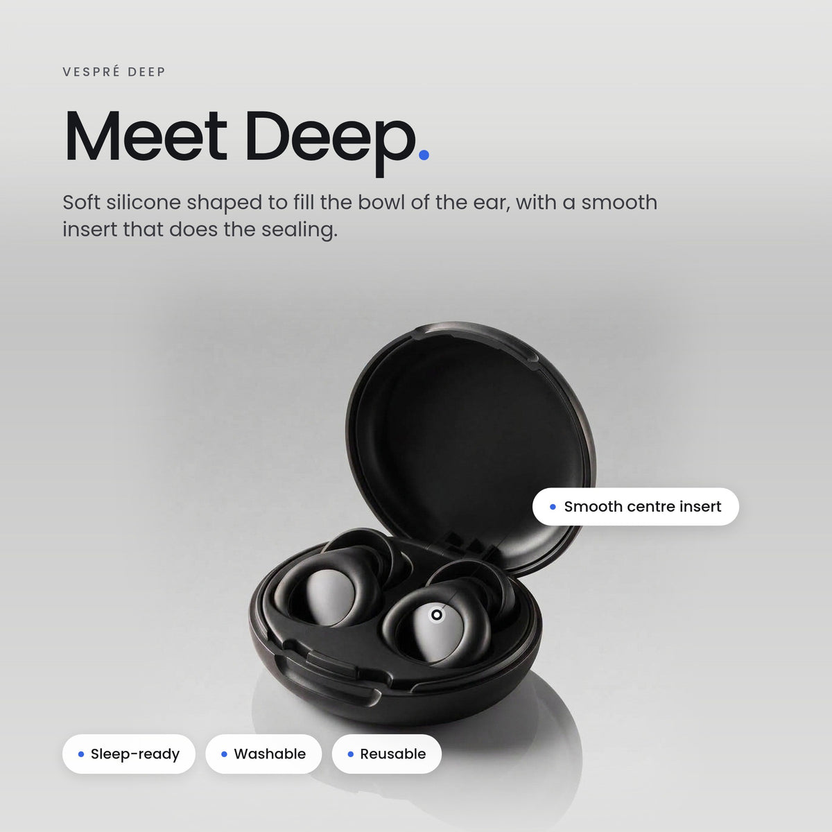 Meet Deep. Soft silicone shaped to fill the bowl of the ear, with a smooth insert that does the sealing.