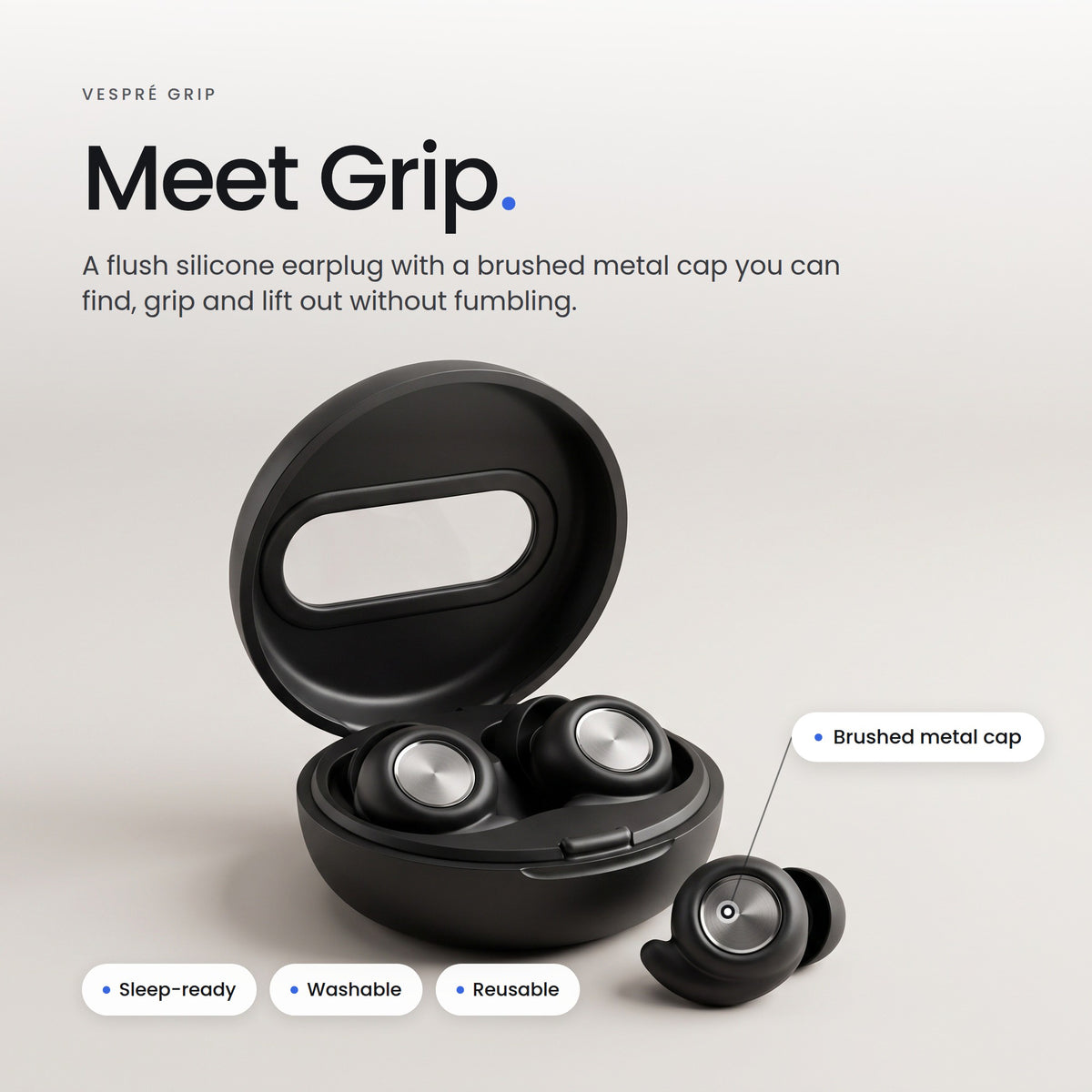 Meet Grip. A flush silicone earplug with a brushed metal cap you can find, grip and lift out without fumbling.